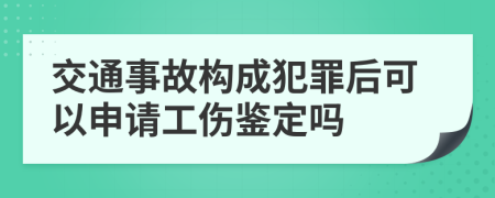 交通事故构成犯罪后可以申请工伤鉴定吗