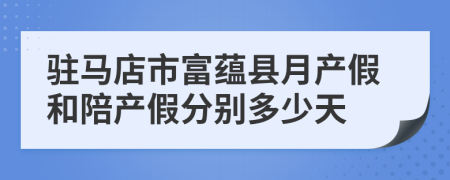 驻马店市富蕴县月产假和陪产假分别多少天