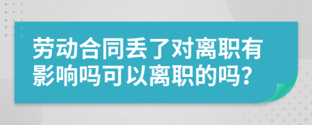 劳动合同丢了对离职有影响吗可以离职的吗？