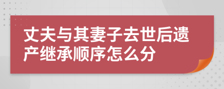 丈夫与其妻子去世后遗产继承顺序怎么分