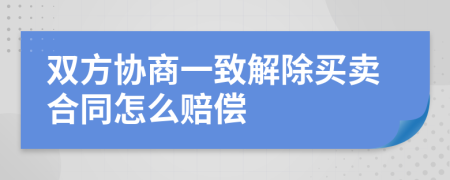 双方协商一致解除买卖合同怎么赔偿