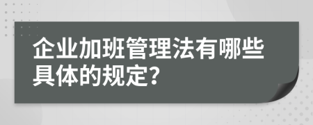 企业加班管理法有哪些具体的规定？