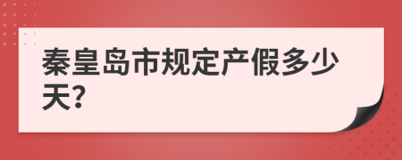秦皇岛市规定产假多少天？