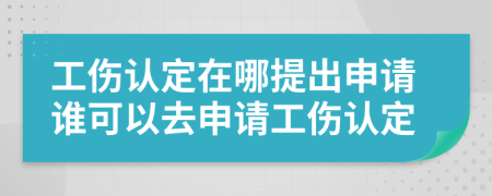 工伤认定在哪提出申请谁可以去申请工伤认定