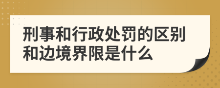 刑事和行政处罚的区别和边境界限是什么