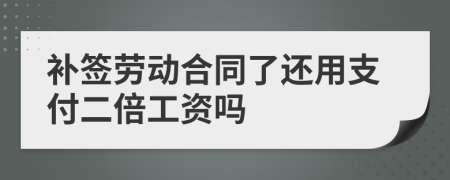 补签劳动合同了还用支付二倍工资吗