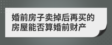 婚前房子卖掉后再买的房屋能否算婚前财产