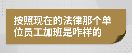 按照现在的法律那个单位员工加班是咋样的