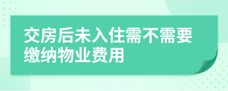 交房后未入住需不需要缴纳物业费用