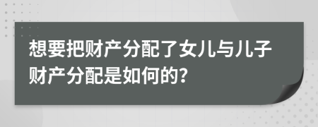 想要把财产分配了女儿与儿子财产分配是如何的？