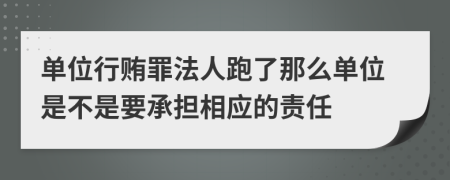 单位行贿罪法人跑了那么单位是不是要承担相应的责任