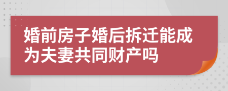 婚前房子婚后拆迁能成为夫妻共同财产吗