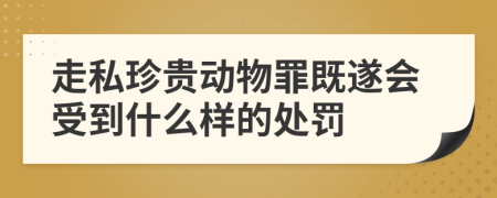 走私珍贵动物罪既遂会受到什么样的处罚