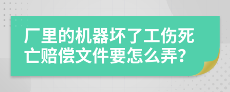 厂里的机器坏了工伤死亡赔偿文件要怎么弄？