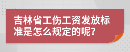 吉林省工伤工资发放标准是怎么规定的呢？