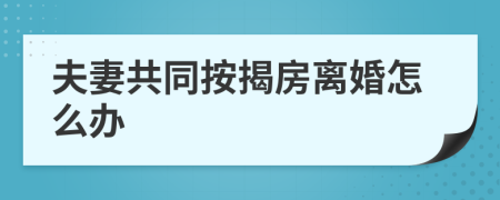 夫妻共同按揭房离婚怎么办