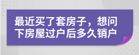 最近买了套房子，想问下房屋过户后多久销户