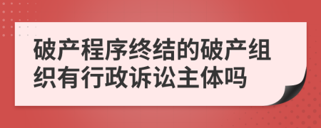 破产程序终结的破产组织有行政诉讼主体吗