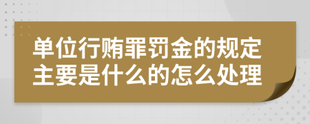 单位行贿罪罚金的规定主要是什么的怎么处理