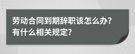 劳动合同到期辞职该怎么办？有什么相关规定？