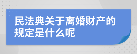 民法典关于离婚财产的规定是什么呢