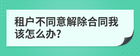 租户不同意解除合同我该怎么办?