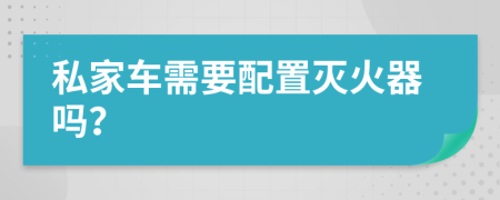 私家车需要配置灭火器吗？