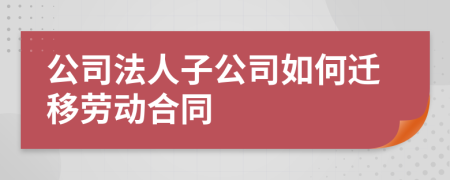 公司法人子公司如何迁移劳动合同