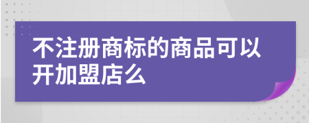 不注册商标的商品可以开加盟店么