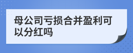 母公司亏损合并盈利可以分红吗