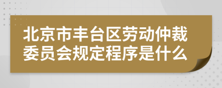 北京市丰台区劳动仲裁委员会规定程序是什么
