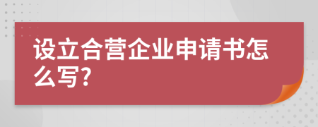 设立合营企业申请书怎么写?