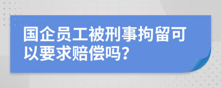 国企员工被刑事拘留可以要求赔偿吗？
