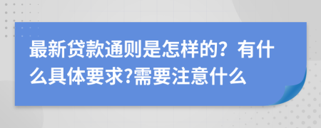 最新贷款通则是怎样的？有什么具体要求?需要注意什么