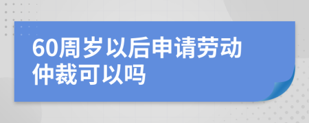 60周岁以后申请劳动仲裁可以吗