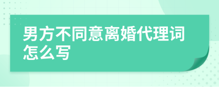 男方不同意离婚代理词怎么写