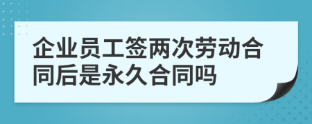 企业员工签两次劳动合同后是永久合同吗