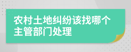 农村土地纠纷该找哪个主管部门处理