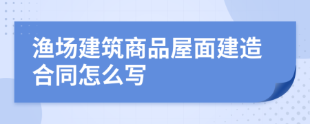 渔场建筑商品屋面建造合同怎么写