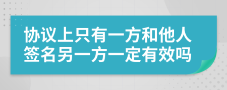 协议上只有一方和他人签名另一方一定有效吗