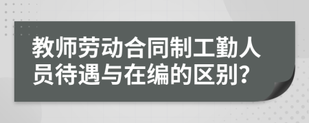 教师劳动合同制工勤人员待遇与在编的区别？