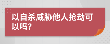 以自杀威胁他人抢劫可以吗？