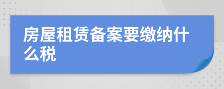 房屋租赁备案要缴纳什么税