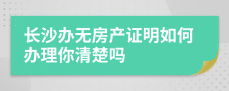 长沙办无房产证明如何办理你清楚吗