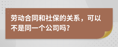劳动合同和社保的关系，可以不是同一个公司吗？