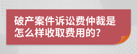 破产案件诉讼费仲裁是怎么样收取费用的？