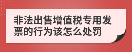 非法出售增值税专用发票的行为该怎么处罚