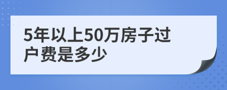 5年以上50万房子过户费是多少