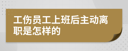 工伤员工上班后主动离职是怎样的