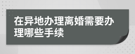 在异地办理离婚需要办理哪些手续